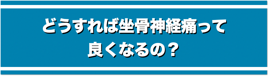 どうすれば坐骨神経痛って良くなるの？