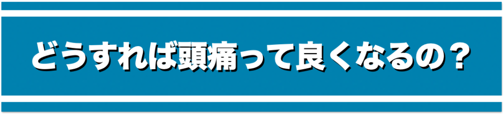 どうすれば頭痛って良くなるの？