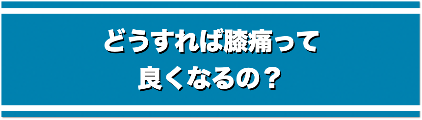 どうすれば膝痛って良くなるの？