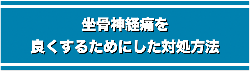 坐骨神経痛を良くするためにした対処方法