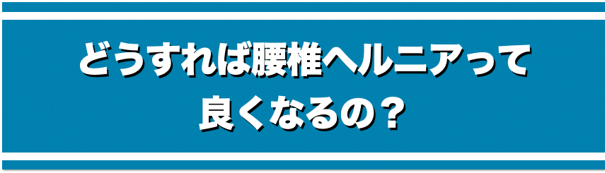 どうすれば腰椎椎間板ヘルニアって良くなるの？